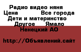 Радио видео няня  › Цена ­ 4 500 - Все города Дети и материнство » Другое   . Ямало-Ненецкий АО